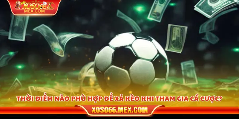 Thời điểm nào phù hợp để xả kèo khi tham gia cá cược?