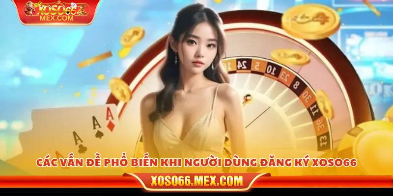 Các vấn đề phổ biến khi người dùng đăng ký xoso66