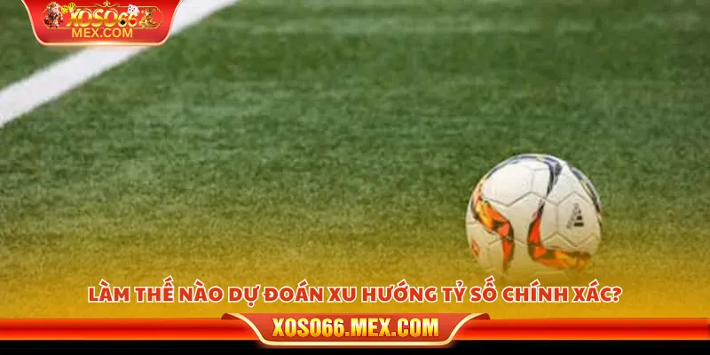 Làm thế nào dự đoán xu hướng tỷ số chính xác?